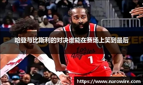 哈登与比斯利的对决谁能在赛场上笑到最后