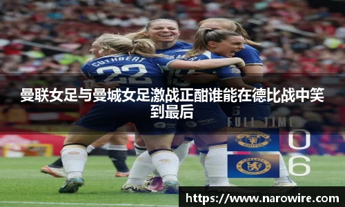 曼联女足与曼城女足激战正酣谁能在德比战中笑到最后