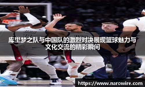 库里梦之队与中国队的激烈对决展现篮球魅力与文化交流的精彩瞬间