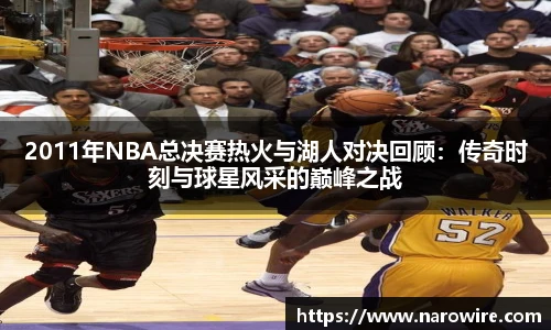 2011年NBA总决赛热火与湖人对决回顾：传奇时刻与球星风采的巅峰之战