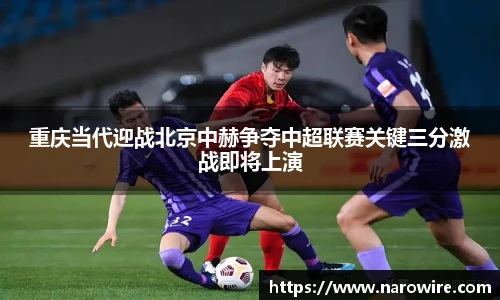 重庆当代迎战北京中赫争夺中超联赛关键三分激战即将上演