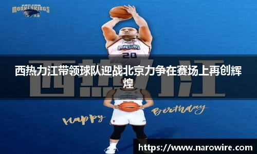 西热力江带领球队迎战北京力争在赛场上再创辉煌