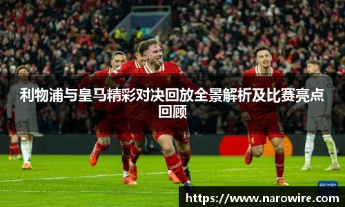 利物浦与皇马精彩对决回放全景解析及比赛亮点回顾