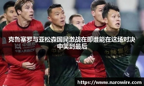 克鲁塞罗与亚松森国民激战在即谁能在这场对决中笑到最后
