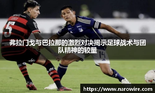 弗拉门戈与巴拉那的激烈对决揭示足球战术与团队精神的较量