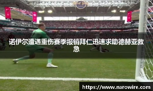 诺伊尔遭遇重伤赛季报销拜仁迅速求助德赫亚救急