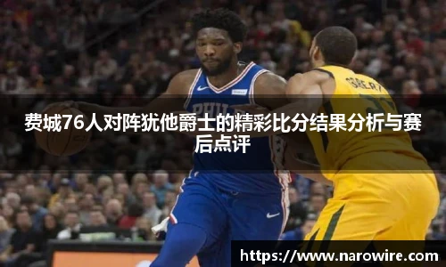 费城76人对阵犹他爵士的精彩比分结果分析与赛后点评