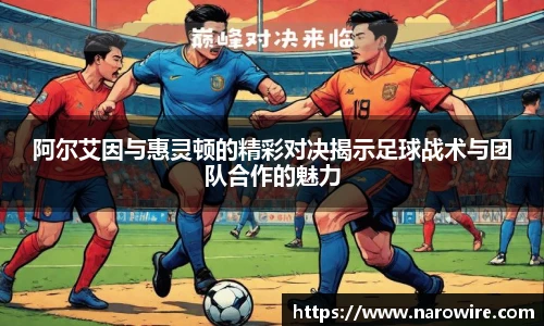 阿尔艾因与惠灵顿的精彩对决揭示足球战术与团队合作的魅力